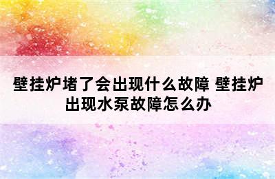 壁挂炉堵了会出现什么故障 壁挂炉出现水泵故障怎么办